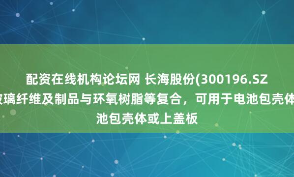 配资在线机构论坛网 长海股份(300196.SZ)生产的玻璃纤维及制品与环氧树脂等复合，可用于电池包壳体或上盖板
