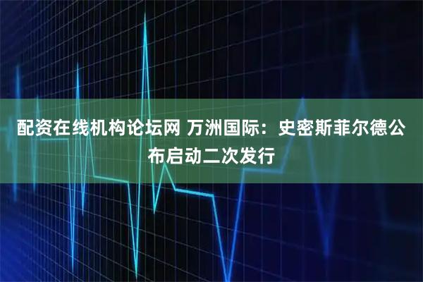 配资在线机构论坛网 万洲国际：史密斯菲尔德公布启动二次发行