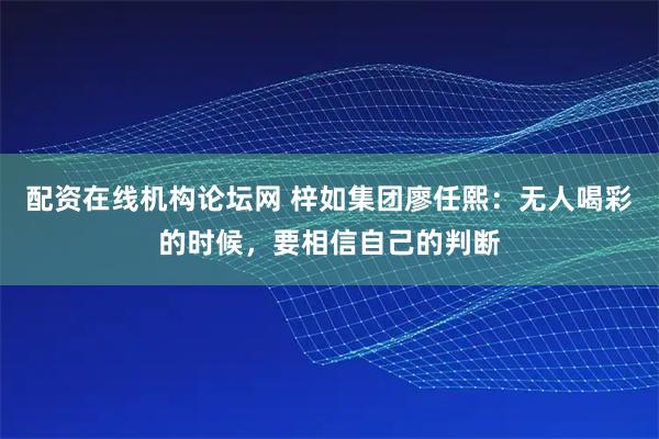 配资在线机构论坛网 梓如集团廖任熙：无人喝彩的时候，要相信自己的判断