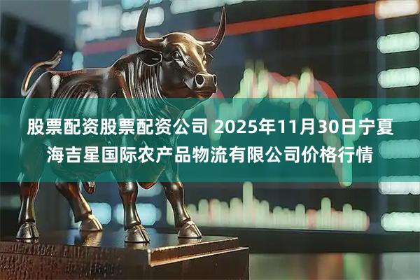 股票配资股票配资公司 2025年11月30日宁夏海吉星国际农产品物流有限公司价格行情