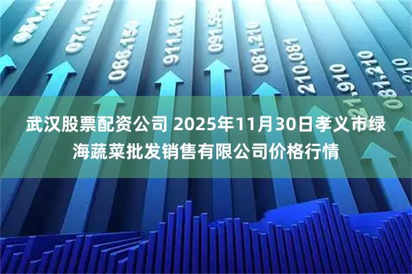 武汉股票配资公司 2025年11月30日孝义市绿海蔬菜批发销售有限公司价格行情