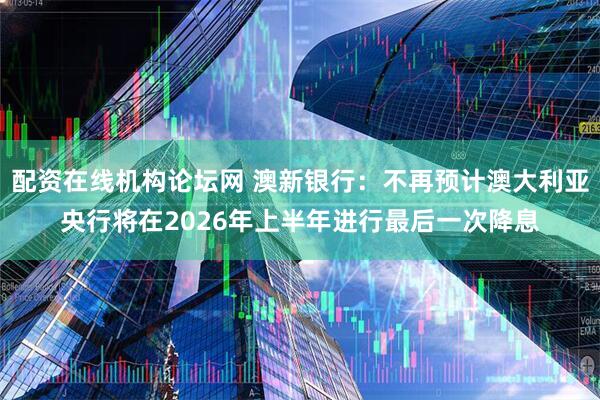配资在线机构论坛网 澳新银行：不再预计澳大利亚央行将在2026年上半年进行最后一次降息