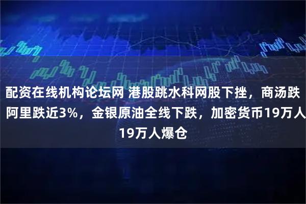 配资在线机构论坛网 港股跳水科网股下挫，商汤跌6%，阿里跌近3%，金银原油全线下跌，加密货币19万人爆仓