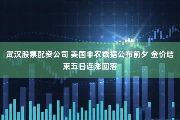 武汉股票配资公司 美国非农数据公布前夕 金价结束五日连涨回落