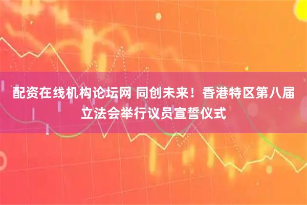 配资在线机构论坛网 同创未来！香港特区第八届立法会举行议员宣誓仪式
