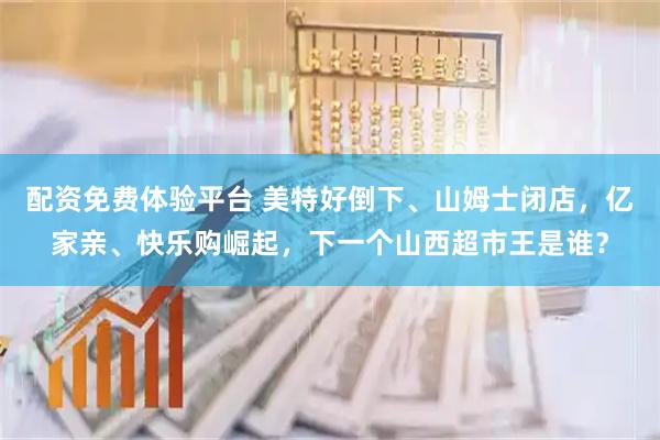 配资免费体验平台 美特好倒下、山姆士闭店，亿家亲、快乐购崛起，下一个山西超市王是谁？