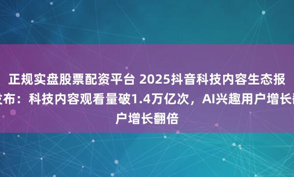 正规实盘股票配资平台 2025抖音科技内容生态报告发布：科技内容观看量破1.4万亿次，AI兴趣用户增长翻倍