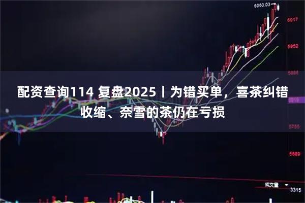 配资查询114 复盘2025丨为错买单，喜茶纠错收缩、奈雪的茶仍在亏损