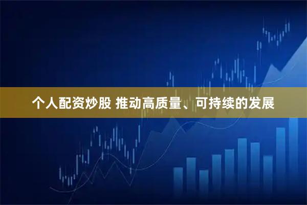 个人配资炒股 推动高质量、可持续的发展