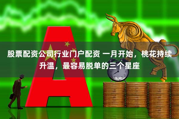股票配资公司行业门户配资 一月开始，桃花持续升温，最容易脱单的三个星座