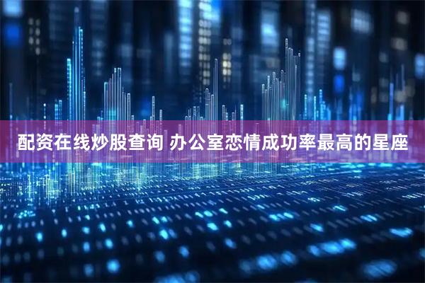 配资在线炒股查询 办公室恋情成功率最高的星座