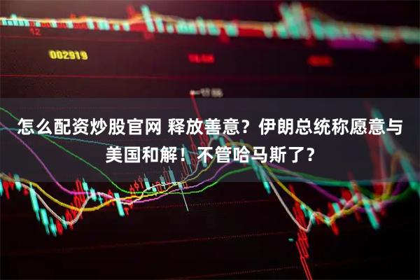 怎么配资炒股官网 释放善意？伊朗总统称愿意与美国和解！不管哈马斯了？