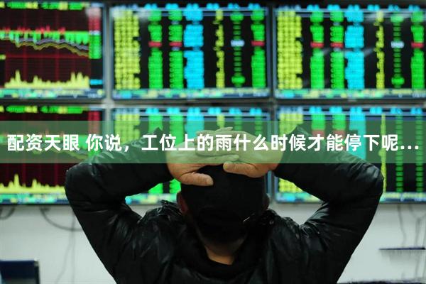 配资天眼 你说，工位上的雨什么时候才能停下呢…
