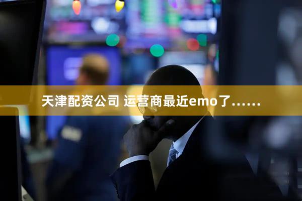 天津配资公司 运营商最近emo了……