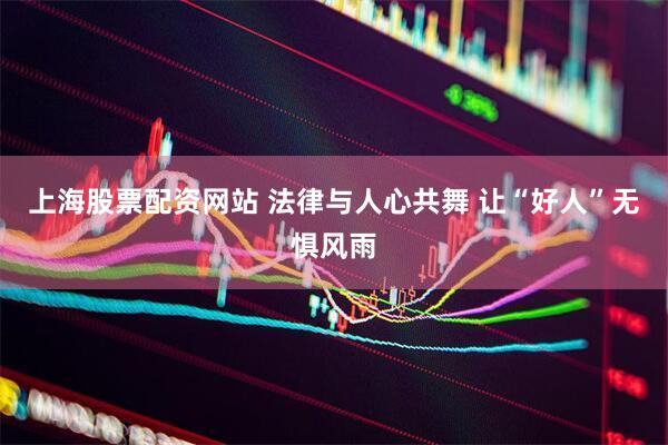 上海股票配资网站 法律与人心共舞 让“好人”无惧风雨