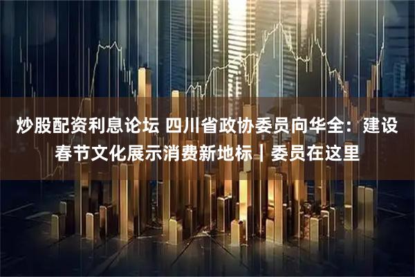 炒股配资利息论坛 四川省政协委员向华全：建设春节文化展示消费新地标｜委员在这里