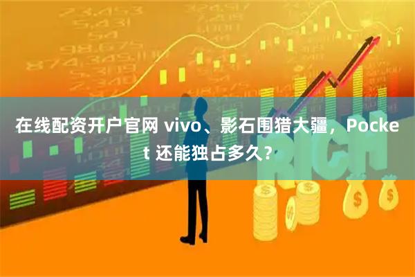 在线配资开户官网 vivo、影石围猎大疆，Pocket 还能独占多久？