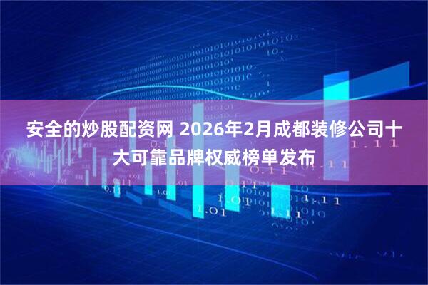 安全的炒股配资网 2026年2月成都装修公司十大可靠品牌权威榜单发布