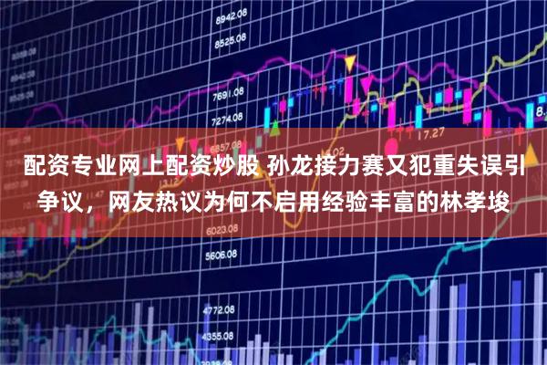 配资专业网上配资炒股 孙龙接力赛又犯重失误引争议，网友热议为何不启用经验丰富的林孝埈