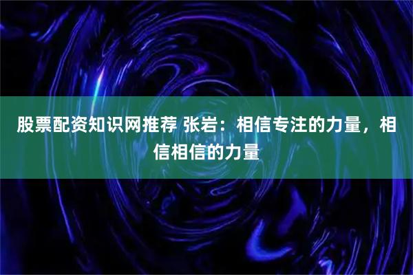 股票配资知识网推荐 张岩：相信专注的力量，相信相信的力量