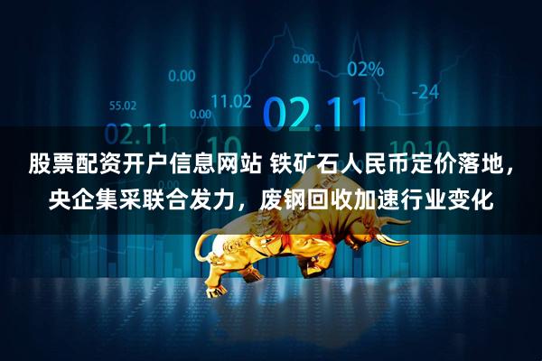 股票配资开户信息网站 铁矿石人民币定价落地，央企集采联合发力，废钢回收加速行业变化