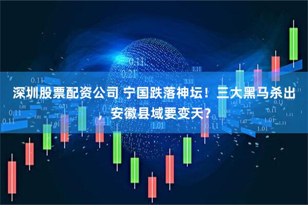 深圳股票配资公司 宁国跌落神坛！三大黑马杀出，安徽县域要变天？