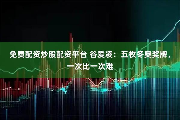 免费配资炒股配资平台 谷爱凌：五枚冬奥奖牌，一次比一次难