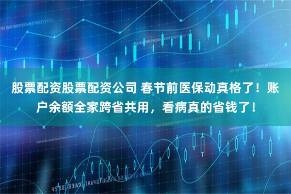 股票配资股票配资公司 春节前医保动真格了！账户余额全家跨省共用，看病真的省钱了！