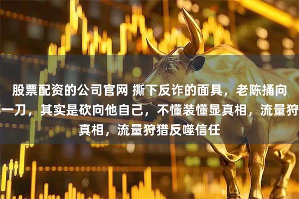 股票配资的公司官网 撕下反诈的面具，老陈捅向董宇辉的那一刀，其实是砍向他自己，不懂装懂显真相，流量狩猎反噬信任