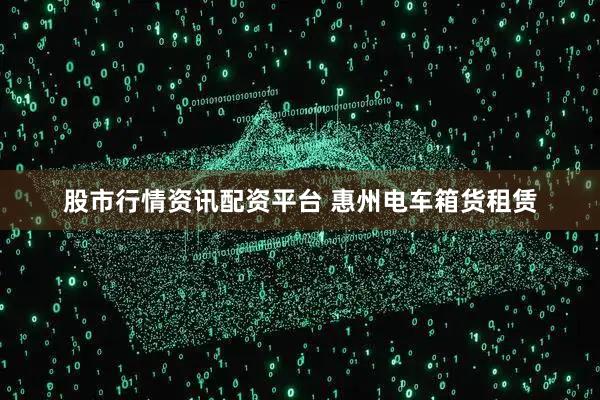 股市行情资讯配资平台 惠州电车箱货租赁