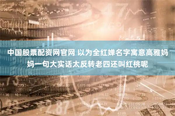 中国股票配资网官网 以为全红婵名字寓意高雅妈妈一句大实话太反转老四还叫红桃呢