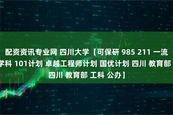 配资资讯专业网 四川大学【可保研 985 211 一流大学 一流学科 101计划 卓越工程师计划 国优计划 四川 教育部 工科 公办】