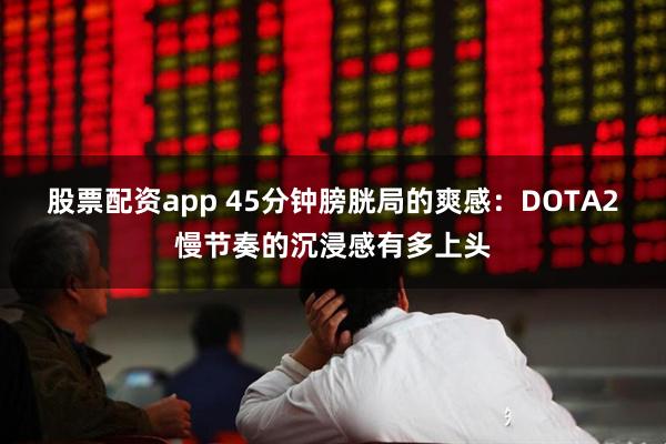 股票配资app 45分钟膀胱局的爽感：DOTA2慢节奏的沉浸感有多上头