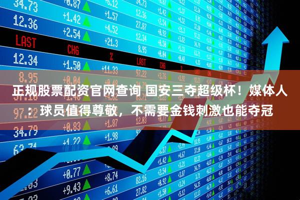 正规股票配资官网查询 国安三夺超级杯！媒体人：球员值得尊敬，不需要金钱刺激也能夺冠