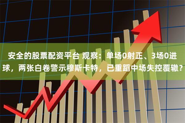 安全的股票配资平台 观察：单场0射正、3场0进球，两张白卷警示穆斯卡特，已重蹈中场失控覆辙？