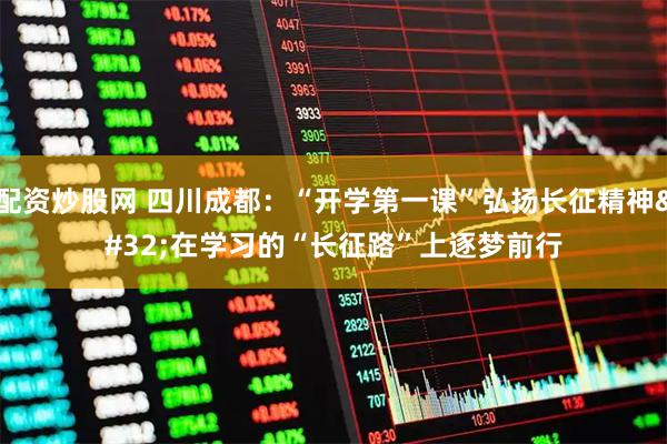 配资炒股网 四川成都：“开学第一课”弘扬长征精神 在学习的“长征路”上逐梦前行