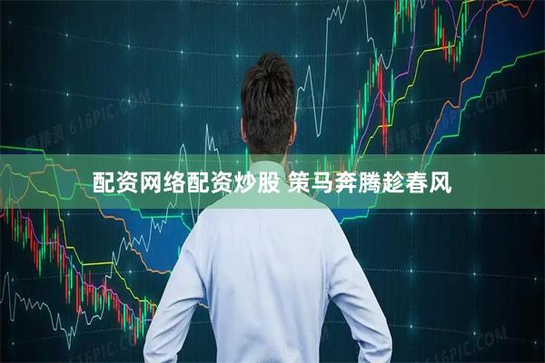 配资网络配资炒股 策马奔腾趁春风