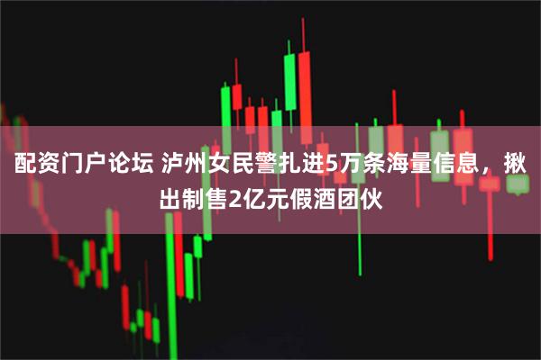 配资门户论坛 泸州女民警扎进5万条海量信息，揪出制售2亿元假酒团伙
