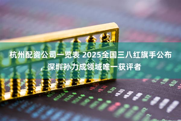 杭州配资公司一览表 2025全国三八红旗手公布，深圳孙力成领域唯一获评者