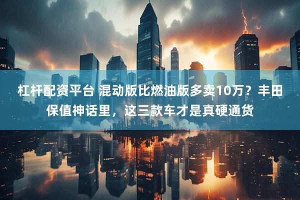 杠杆配资平台 混动版比燃油版多卖10万？丰田保值神话里，这三款车才是真硬通货
