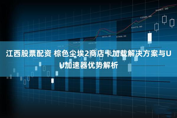 江西股票配资 棕色尘埃2商店卡加载解决方案与UU加速器优势解析