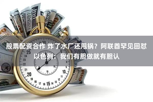 股票配资合作 炸了水厂还甩锅？阿联酋罕见回怼以色列：我们有胆做就有胆认