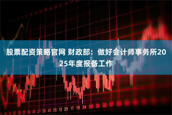 股票配资策略官网 财政部：做好会计师事务所2025年度报备工作