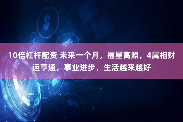 10倍杠杆配资 未来一个月，福星高照，4属相财运亨通，事业进步，生活越来越好