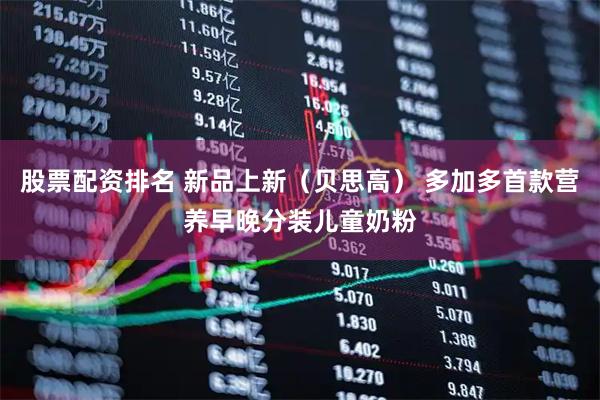 股票配资排名 新品上新（贝思高） 多加多首款营养早晚分装儿童奶粉