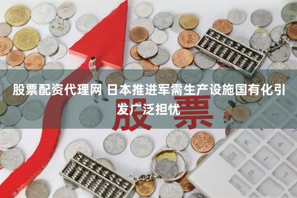 股票配资代理网 日本推进军需生产设施国有化引发广泛担忧