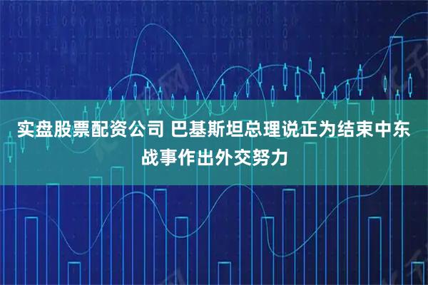 实盘股票配资公司 巴基斯坦总理说正为结束中东战事作出外交努力