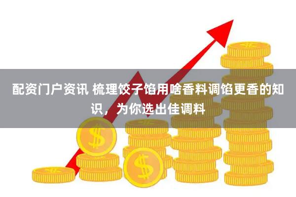 配资门户资讯 梳理饺子馅用啥香料调馅更香的知识，为你选出佳调料