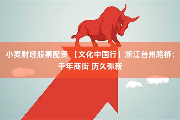 小麦财经股票配资 【文化中国行】浙江台州路桥：千年商街 历久弥新