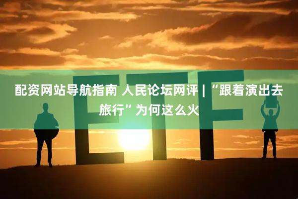 配资网站导航指南 人民论坛网评 | “跟着演出去旅行”为何这么火